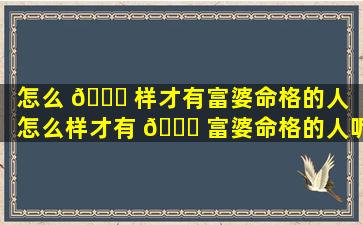 怎么 🐕 样才有富婆命格的人「怎么样才有 🐕 富婆命格的人呢」